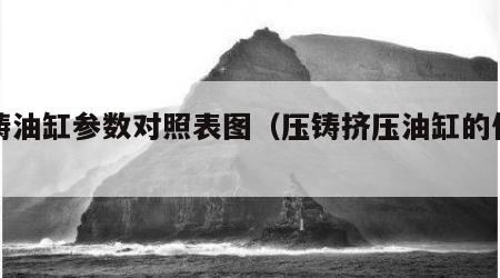 压铸油缸参数对照表图（压铸挤压油缸的使用）