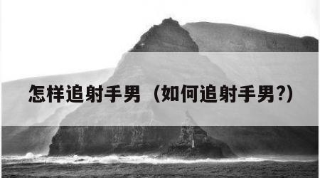 怎样追射手男（如何追射手男?）