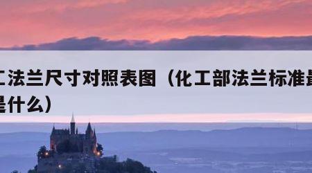 化工法兰尺寸对照表图（化工部法兰标准最新版是什么）
