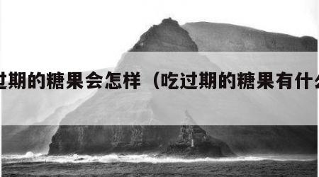 吃过期的糖果会怎样（吃过期的糖果有什么后果）