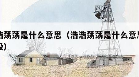 浩浩荡荡是什么意思（浩浩荡荡是什么意思四年级）