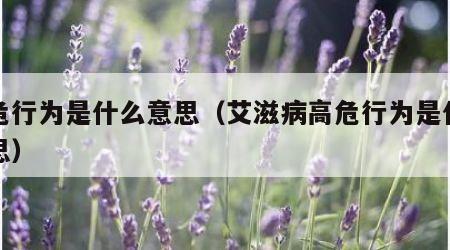 高危行为是什么意思（艾滋病高危行为是什么意思）