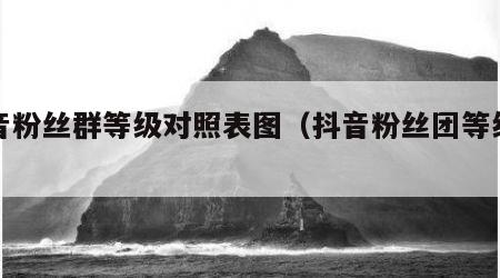 抖音粉丝群等级对照表图（抖音粉丝团等级列表）