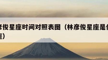 林彦俊星座时间对照表图（林彦俊星座是什么星座）