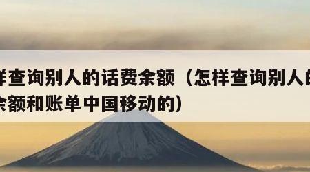 怎样查询别人的话费余额（怎样查询别人的话费余额和账单中国移动的）