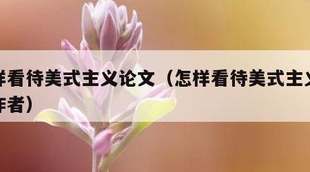 怎样看待美式主义论文（怎样看待美式主义论文作者）