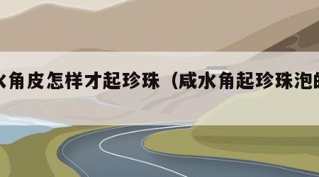 咸水角皮怎样才起珍珠（咸水角起珍珠泡的原理）