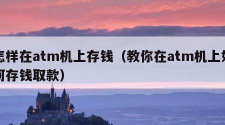 怎样在atm机上存钱（教你在atm机上如何存钱取款）