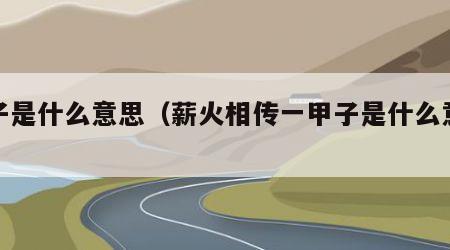 甲子是什么意思（薪火相传一甲子是什么意思）