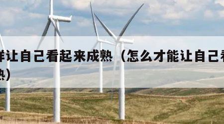 怎样让自己看起来成熟（怎么才能让自己看着成熟）