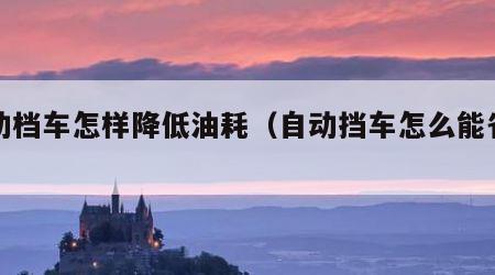 自动档车怎样降低油耗（自动挡车怎么能省油）