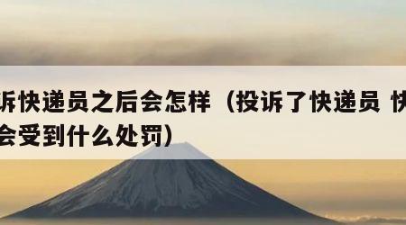 投诉快递员之后会怎样（投诉了快递员 快递员会受到什么处罚）