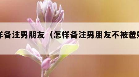 怎样备注男朋友（怎样备注男朋友不被爸妈发现）