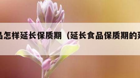 食品怎样延长保质期（延长食品保质期的建议）