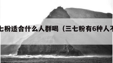 三七粉适合什么人群喝（三七粉有6种人不能吃）