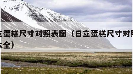 日立蛋糕尺寸对照表图（日立蛋糕尺寸对照表图大全）