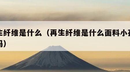 再生纤维是什么（再生纤维是什么面料小孩能穿吗）