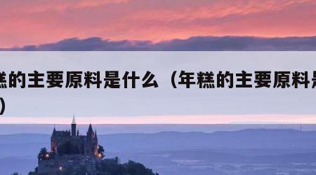年糕的主要原料是什么（年糕的主要原料是什么?）