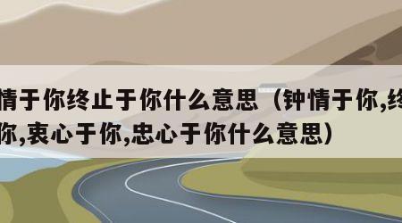 钟情于你终止于你什么意思（钟情于你,终止于你,衷心于你,忠心于你什么意思）