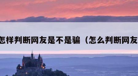 怎样判断网友是不是骗（怎么判断网友）
