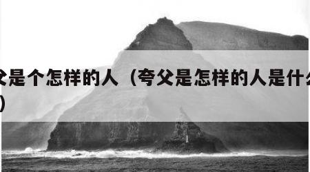 夸父是个怎样的人（夸父是怎样的人是什么品质?）