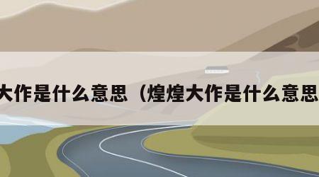 大作是什么意思（煌煌大作是什么意思）