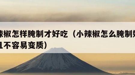 小辣椒怎样腌制才好吃（小辣椒怎么腌制好吃而且不容易变质）