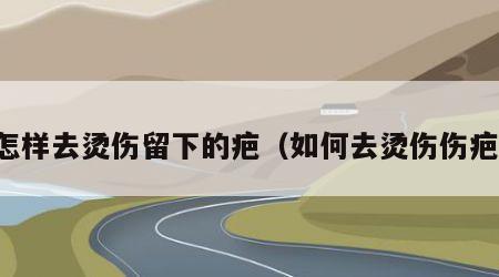 怎样去烫伤留下的疤（如何去烫伤伤疤）