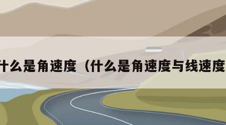 什么是角速度（什么是角速度与线速度）