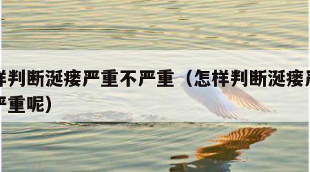 怎样判断涎瘘严重不严重（怎样判断涎瘘严重不严重呢）