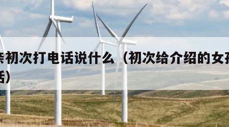 相亲初次打电话说什么（初次给介绍的女孩打电话）