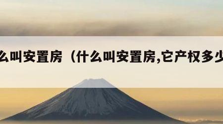 什么叫安置房（什么叫安置房,它产权多少年）