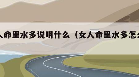 女人命里水多说明什么（女人命里水多怎么化解）