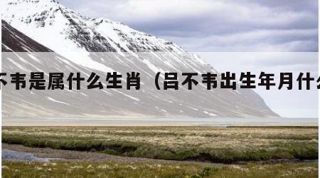 吕不韦是属什么生肖（吕不韦出生年月什么生肖）