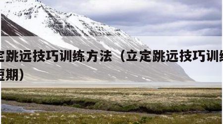 立定跳远技巧训练方法（立定跳远技巧训练方法短期）
