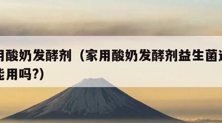 家用酸奶发酵剂（家用酸奶发酵剂益生菌过期了能用吗?）