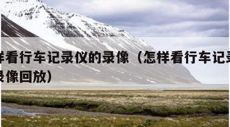 怎样看行车记录仪的录像（怎样看行车记录仪的录像回放）