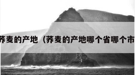 荞麦的产地（荞麦的产地哪个省哪个市）
