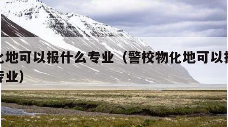 物化地可以报什么专业（警校物化地可以报什么专业）