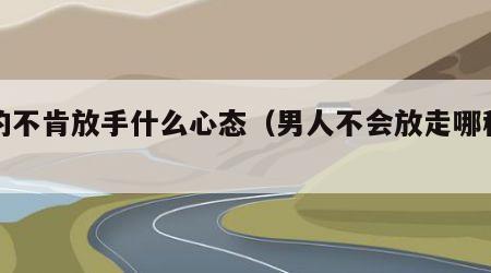 男的不肯放手什么心态（男人不会放走哪种女人）