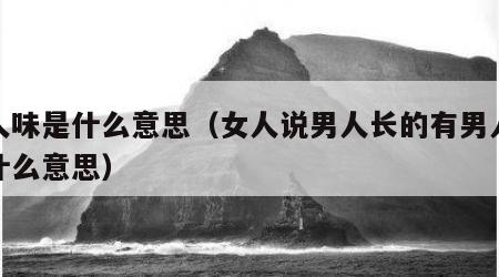 男人味是什么意思（女人说男人长的有男人味是什么意思）