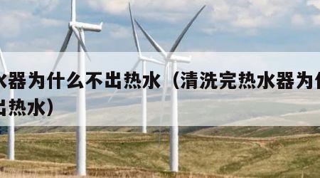 热水器为什么不出热水（清洗完热水器为什么不出热水）