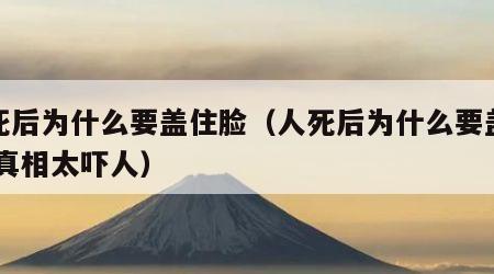 人死后为什么要盖住脸（人死后为什么要盖住脸,真相太吓人）