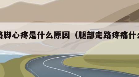 走路脚心疼是什么原因（腿部走路疼痛什么原因）