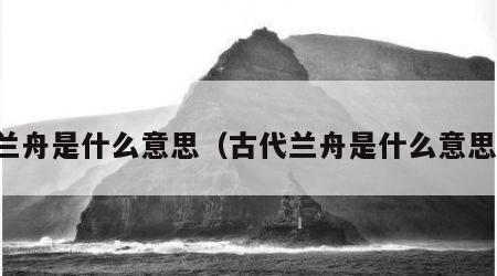 兰舟是什么意思（古代兰舟是什么意思）