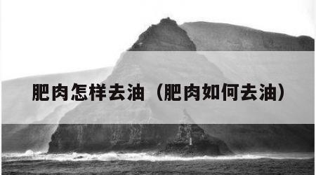 肥肉怎样去油（肥肉如何去油）