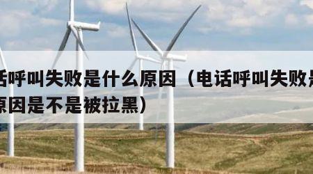 电话呼叫失败是什么原因（电话呼叫失败是什么原因是不是被拉黑）