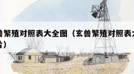 玄兽繁殖对照表大全图（玄兽繁殖对照表大全图片）