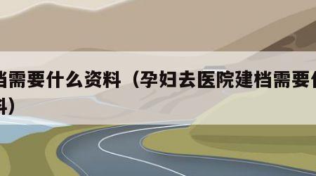 建档需要什么资料（孕妇去医院建档需要什么资料）
