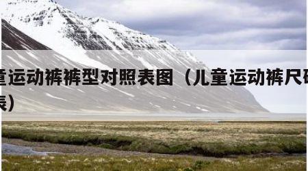 儿童运动裤裤型对照表图（儿童运动裤尺码对照表）